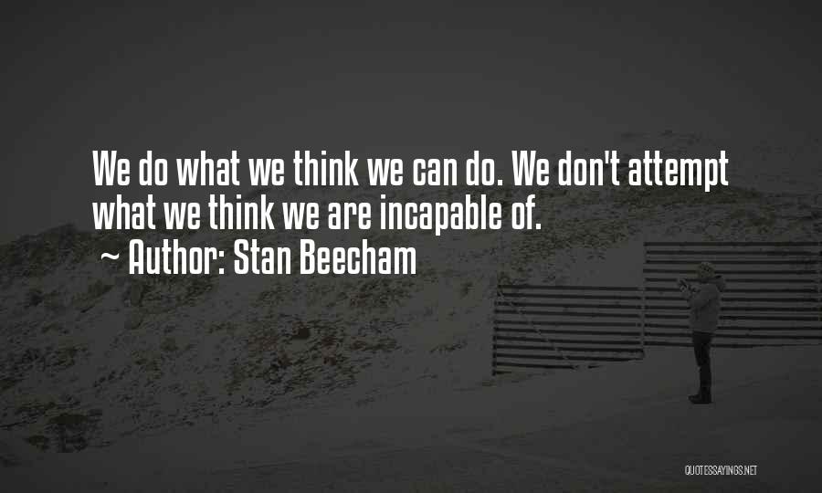 Stan Beecham Quotes: We Do What We Think We Can Do. We Don't Attempt What We Think We Are Incapable Of.