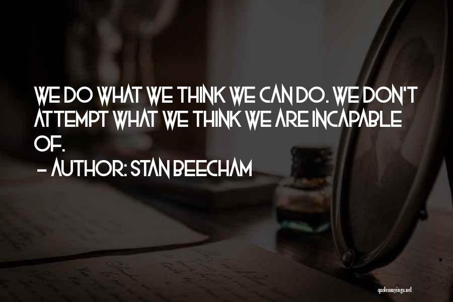 Stan Beecham Quotes: We Do What We Think We Can Do. We Don't Attempt What We Think We Are Incapable Of.