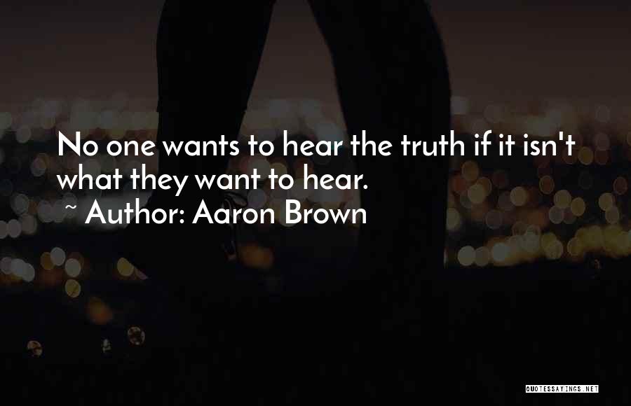 Aaron Brown Quotes: No One Wants To Hear The Truth If It Isn't What They Want To Hear.