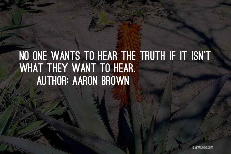 Aaron Brown Quotes: No One Wants To Hear The Truth If It Isn't What They Want To Hear.