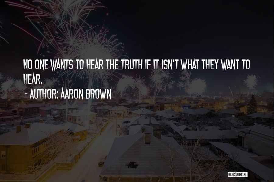 Aaron Brown Quotes: No One Wants To Hear The Truth If It Isn't What They Want To Hear.