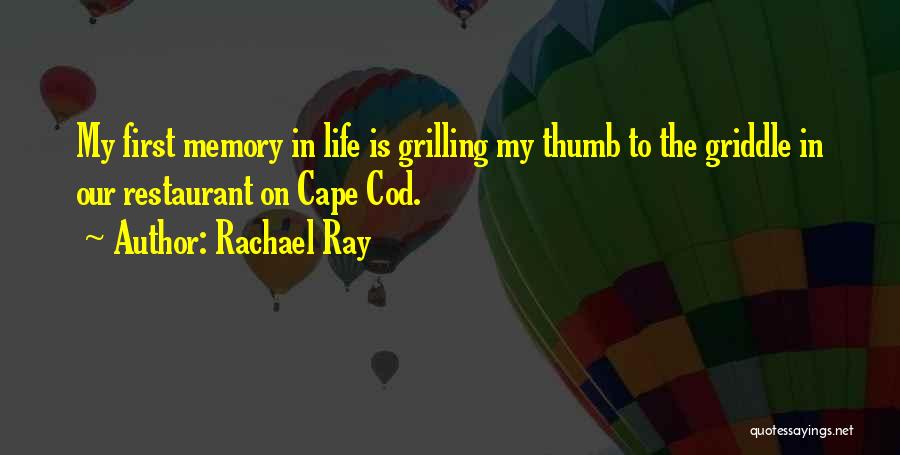 Rachael Ray Quotes: My First Memory In Life Is Grilling My Thumb To The Griddle In Our Restaurant On Cape Cod.