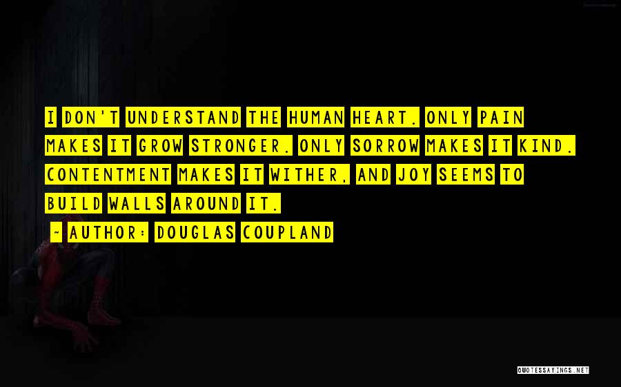 Douglas Coupland Quotes: I Don't Understand The Human Heart. Only Pain Makes It Grow Stronger. Only Sorrow Makes It Kind. Contentment Makes It
