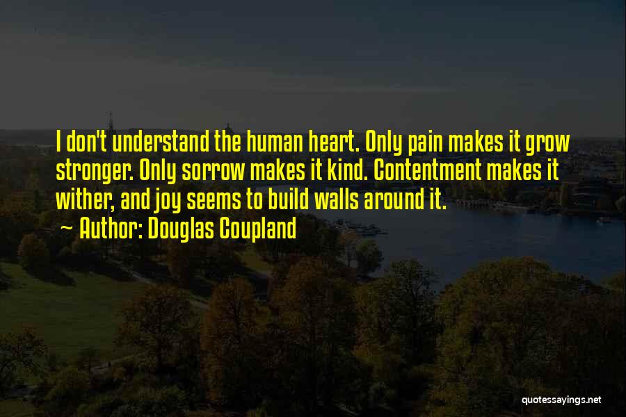 Douglas Coupland Quotes: I Don't Understand The Human Heart. Only Pain Makes It Grow Stronger. Only Sorrow Makes It Kind. Contentment Makes It