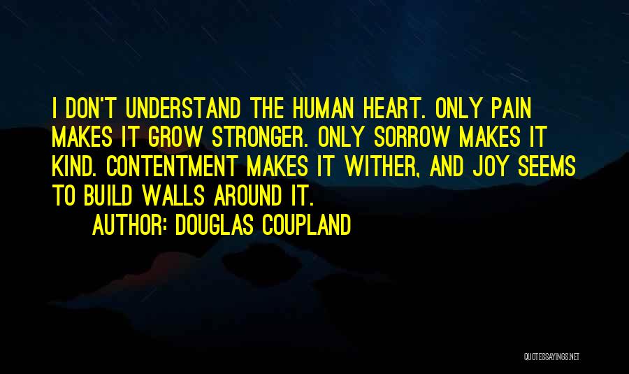 Douglas Coupland Quotes: I Don't Understand The Human Heart. Only Pain Makes It Grow Stronger. Only Sorrow Makes It Kind. Contentment Makes It