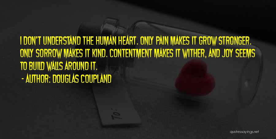 Douglas Coupland Quotes: I Don't Understand The Human Heart. Only Pain Makes It Grow Stronger. Only Sorrow Makes It Kind. Contentment Makes It