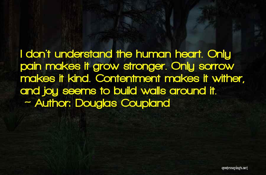 Douglas Coupland Quotes: I Don't Understand The Human Heart. Only Pain Makes It Grow Stronger. Only Sorrow Makes It Kind. Contentment Makes It
