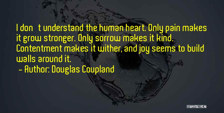 Douglas Coupland Quotes: I Don't Understand The Human Heart. Only Pain Makes It Grow Stronger. Only Sorrow Makes It Kind. Contentment Makes It