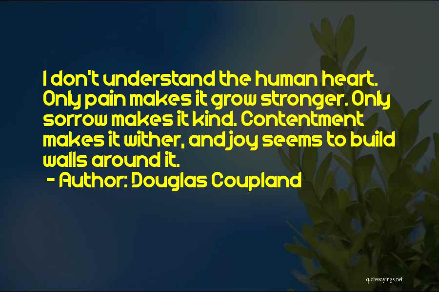 Douglas Coupland Quotes: I Don't Understand The Human Heart. Only Pain Makes It Grow Stronger. Only Sorrow Makes It Kind. Contentment Makes It