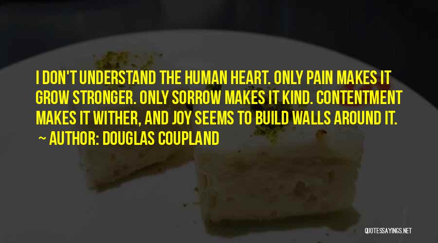 Douglas Coupland Quotes: I Don't Understand The Human Heart. Only Pain Makes It Grow Stronger. Only Sorrow Makes It Kind. Contentment Makes It