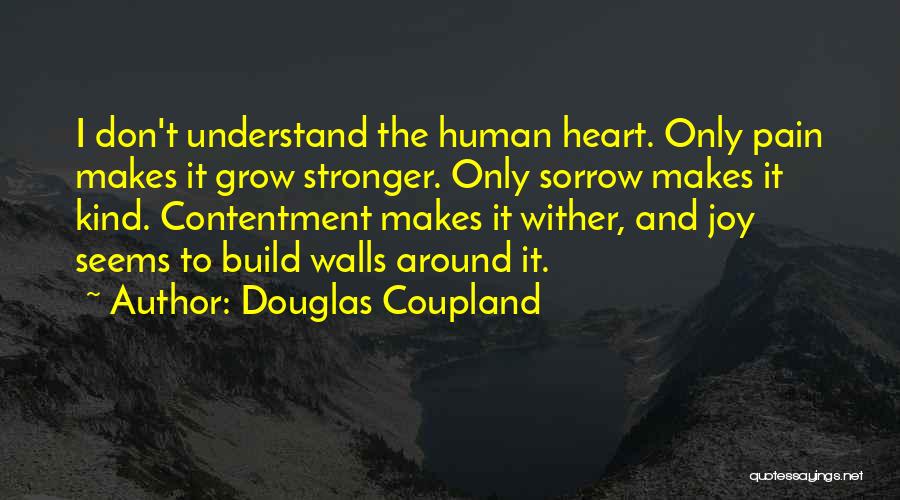 Douglas Coupland Quotes: I Don't Understand The Human Heart. Only Pain Makes It Grow Stronger. Only Sorrow Makes It Kind. Contentment Makes It