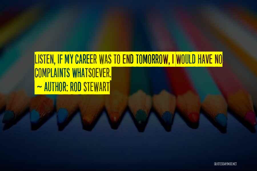 Rod Stewart Quotes: Listen, If My Career Was To End Tomorrow, I Would Have No Complaints Whatsoever.