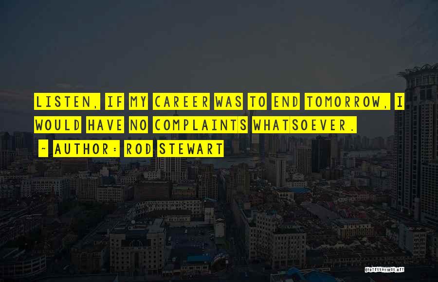 Rod Stewart Quotes: Listen, If My Career Was To End Tomorrow, I Would Have No Complaints Whatsoever.