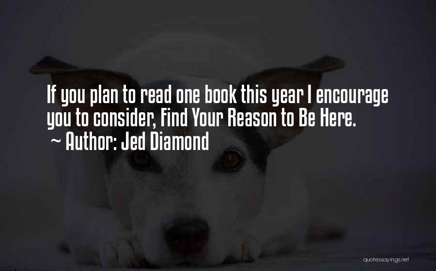 Jed Diamond Quotes: If You Plan To Read One Book This Year I Encourage You To Consider, Find Your Reason To Be Here.