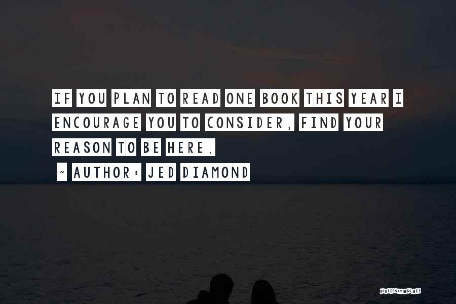 Jed Diamond Quotes: If You Plan To Read One Book This Year I Encourage You To Consider, Find Your Reason To Be Here.