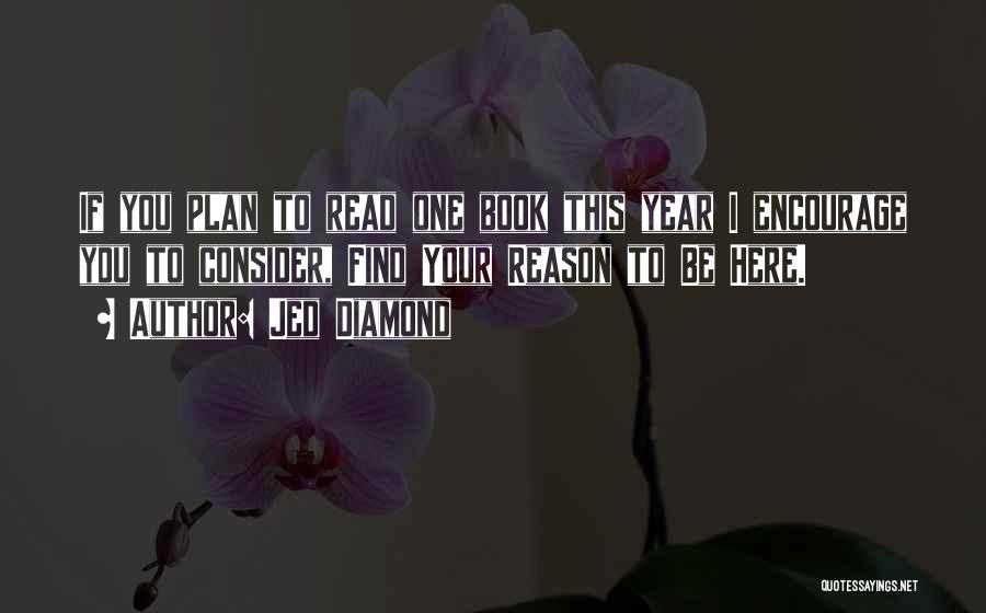 Jed Diamond Quotes: If You Plan To Read One Book This Year I Encourage You To Consider, Find Your Reason To Be Here.