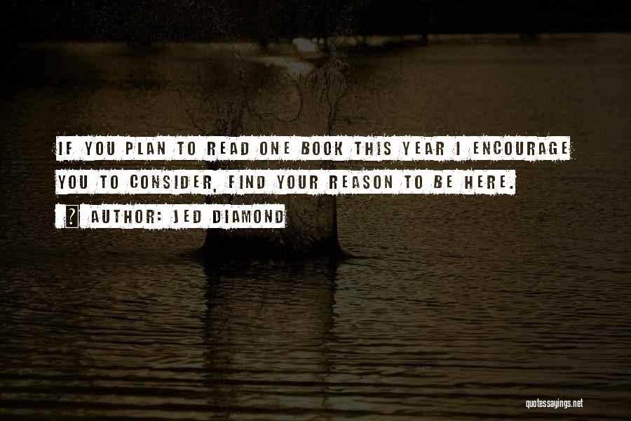 Jed Diamond Quotes: If You Plan To Read One Book This Year I Encourage You To Consider, Find Your Reason To Be Here.