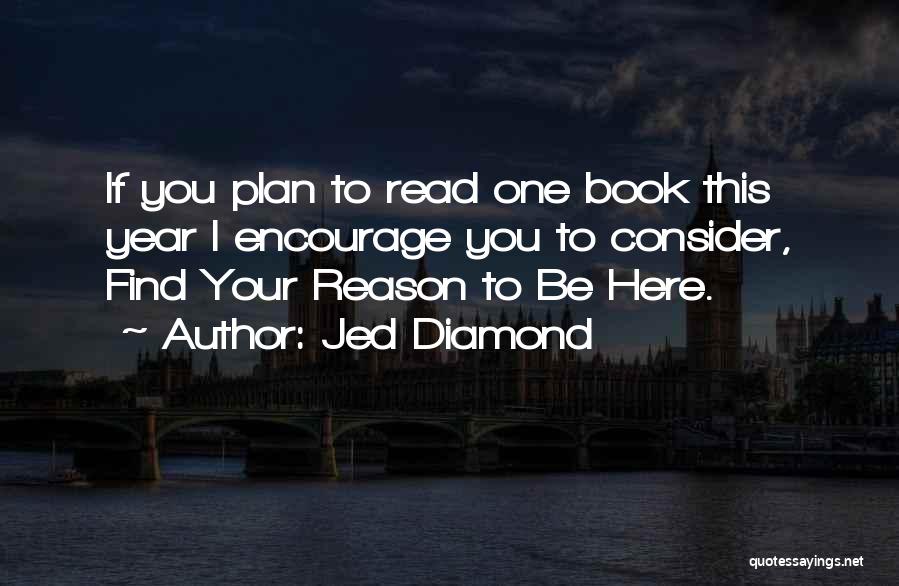 Jed Diamond Quotes: If You Plan To Read One Book This Year I Encourage You To Consider, Find Your Reason To Be Here.
