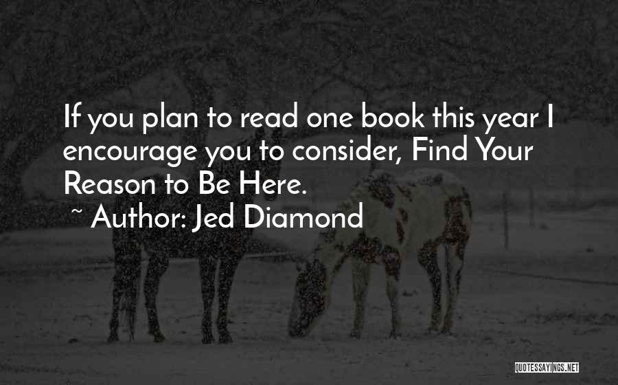 Jed Diamond Quotes: If You Plan To Read One Book This Year I Encourage You To Consider, Find Your Reason To Be Here.