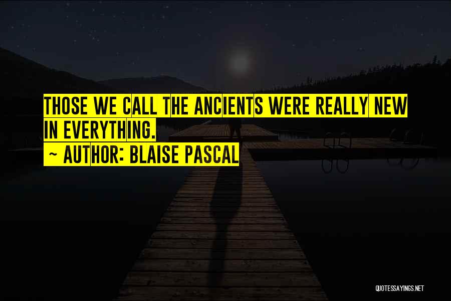 Blaise Pascal Quotes: Those We Call The Ancients Were Really New In Everything.