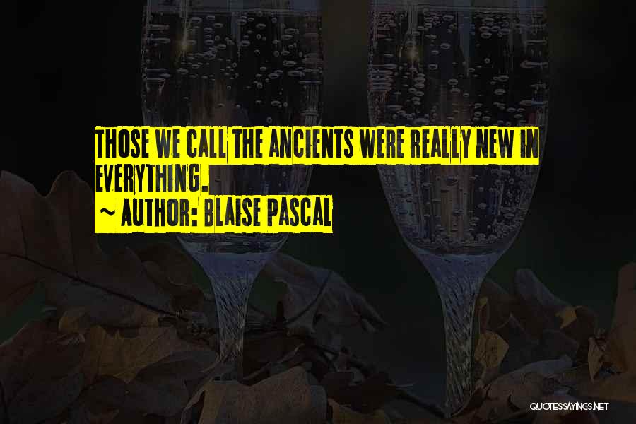 Blaise Pascal Quotes: Those We Call The Ancients Were Really New In Everything.