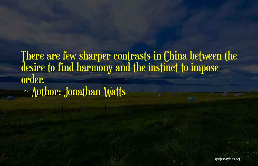 Jonathan Watts Quotes: There Are Few Sharper Contrasts In China Between The Desire To Find Harmony And The Instinct To Impose Order.