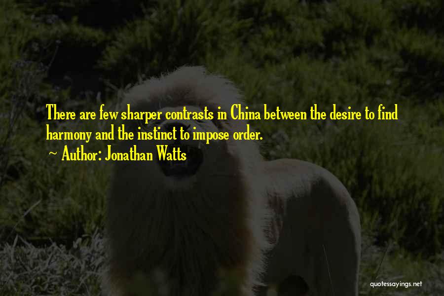 Jonathan Watts Quotes: There Are Few Sharper Contrasts In China Between The Desire To Find Harmony And The Instinct To Impose Order.