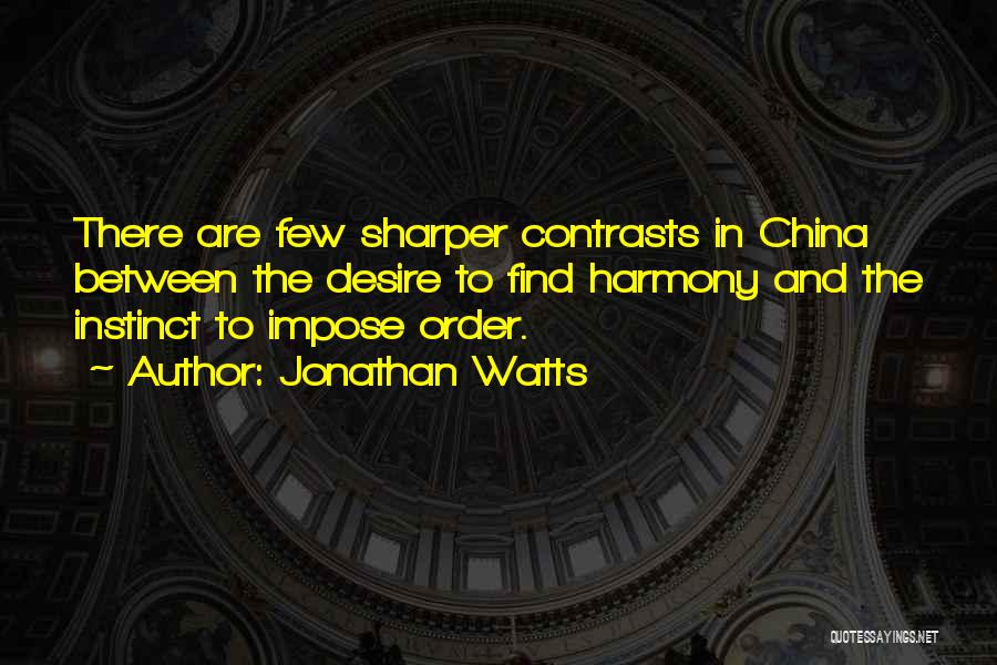 Jonathan Watts Quotes: There Are Few Sharper Contrasts In China Between The Desire To Find Harmony And The Instinct To Impose Order.