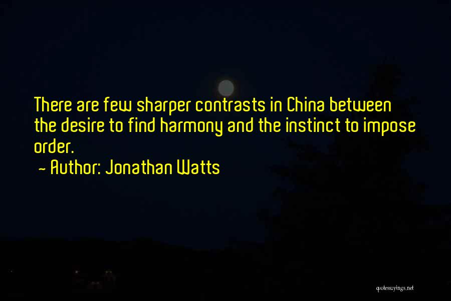 Jonathan Watts Quotes: There Are Few Sharper Contrasts In China Between The Desire To Find Harmony And The Instinct To Impose Order.