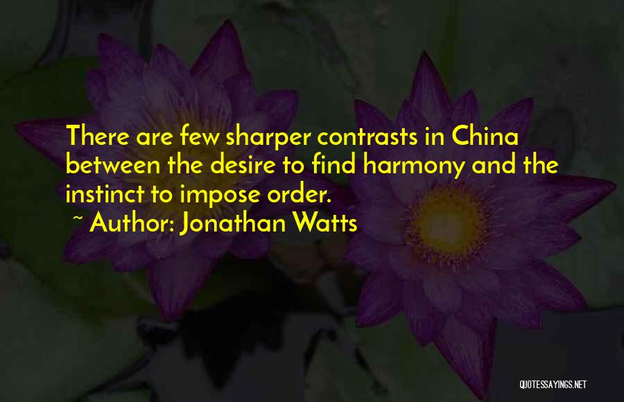 Jonathan Watts Quotes: There Are Few Sharper Contrasts In China Between The Desire To Find Harmony And The Instinct To Impose Order.