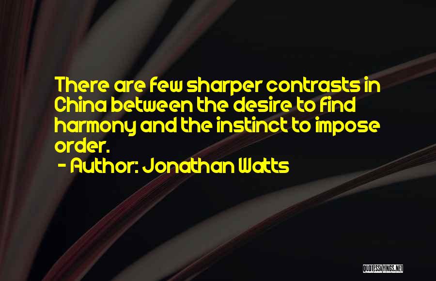 Jonathan Watts Quotes: There Are Few Sharper Contrasts In China Between The Desire To Find Harmony And The Instinct To Impose Order.