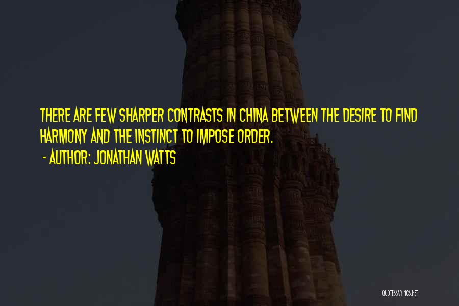 Jonathan Watts Quotes: There Are Few Sharper Contrasts In China Between The Desire To Find Harmony And The Instinct To Impose Order.