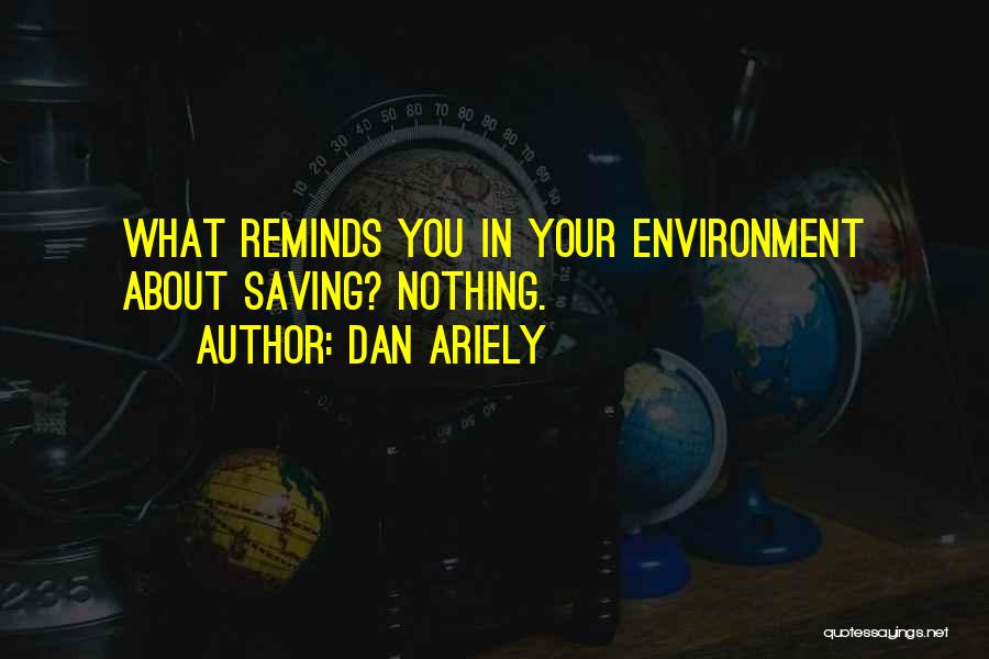 Dan Ariely Quotes: What Reminds You In Your Environment About Saving? Nothing.