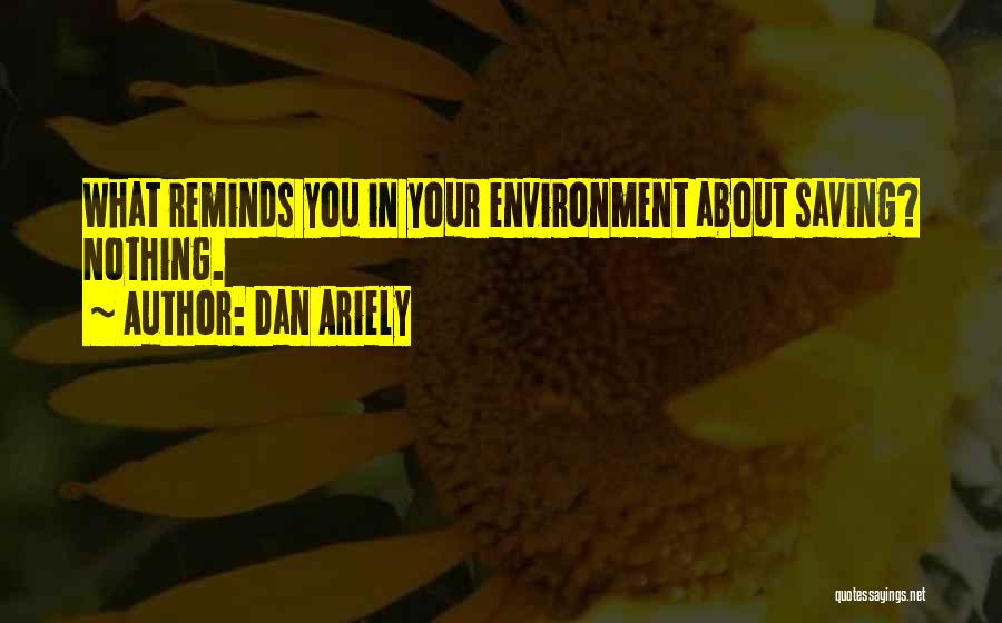 Dan Ariely Quotes: What Reminds You In Your Environment About Saving? Nothing.