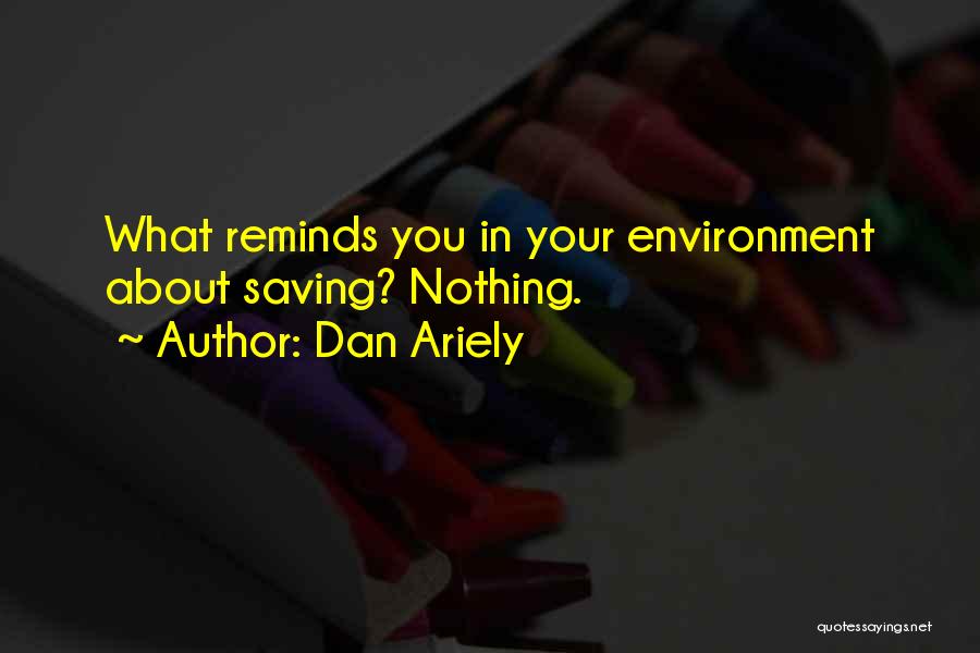 Dan Ariely Quotes: What Reminds You In Your Environment About Saving? Nothing.