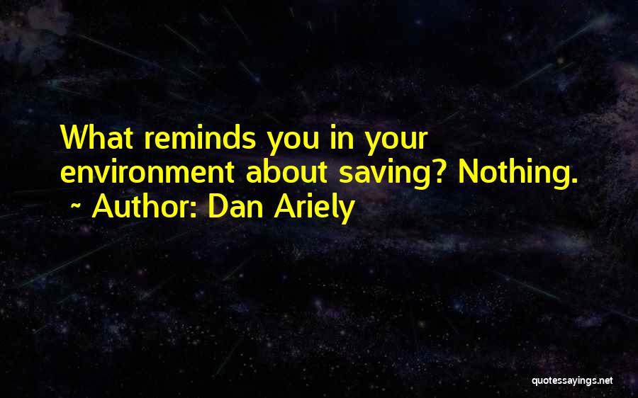 Dan Ariely Quotes: What Reminds You In Your Environment About Saving? Nothing.