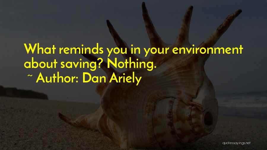 Dan Ariely Quotes: What Reminds You In Your Environment About Saving? Nothing.