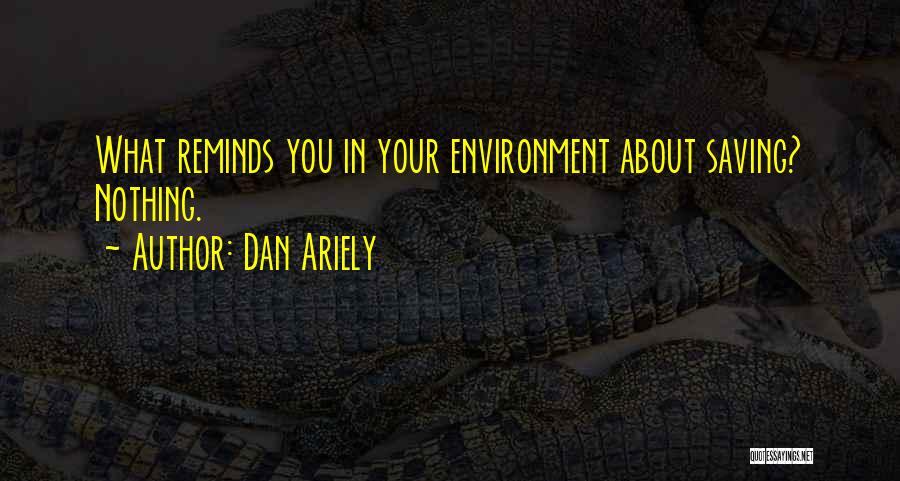 Dan Ariely Quotes: What Reminds You In Your Environment About Saving? Nothing.