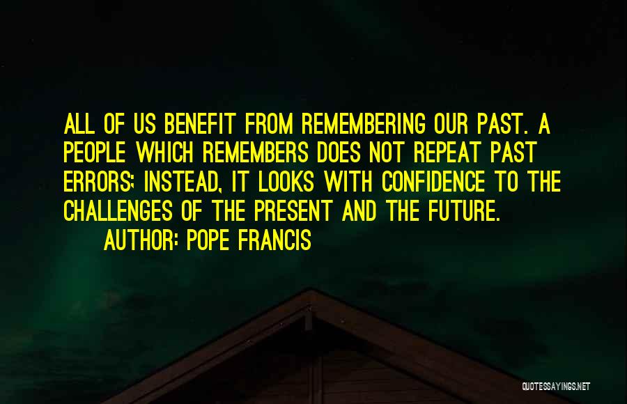 Pope Francis Quotes: All Of Us Benefit From Remembering Our Past. A People Which Remembers Does Not Repeat Past Errors; Instead, It Looks