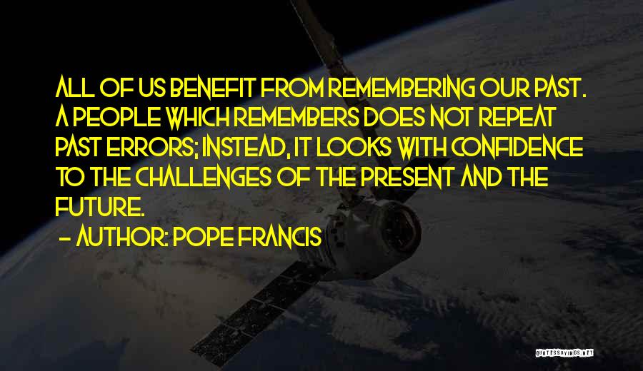 Pope Francis Quotes: All Of Us Benefit From Remembering Our Past. A People Which Remembers Does Not Repeat Past Errors; Instead, It Looks