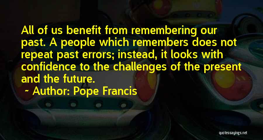 Pope Francis Quotes: All Of Us Benefit From Remembering Our Past. A People Which Remembers Does Not Repeat Past Errors; Instead, It Looks