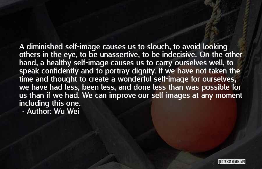 Wu Wei Quotes: A Diminished Self-image Causes Us To Slouch, To Avoid Looking Others In The Eye, To Be Unassertive, To Be Indecisive.