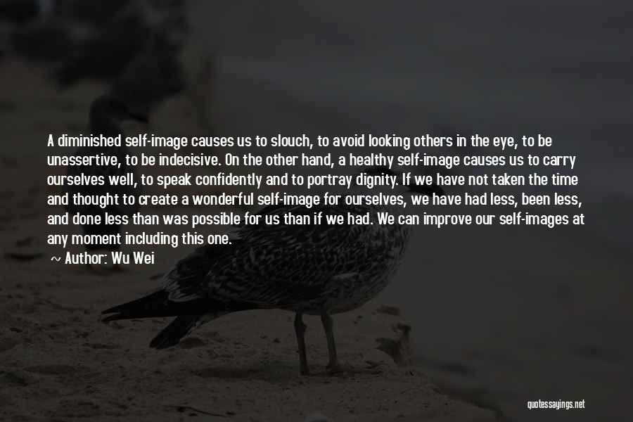 Wu Wei Quotes: A Diminished Self-image Causes Us To Slouch, To Avoid Looking Others In The Eye, To Be Unassertive, To Be Indecisive.