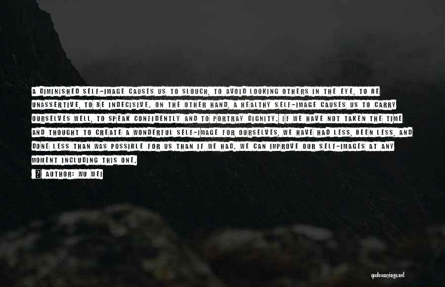 Wu Wei Quotes: A Diminished Self-image Causes Us To Slouch, To Avoid Looking Others In The Eye, To Be Unassertive, To Be Indecisive.