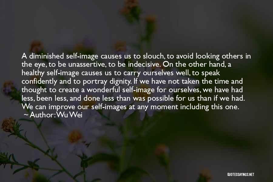 Wu Wei Quotes: A Diminished Self-image Causes Us To Slouch, To Avoid Looking Others In The Eye, To Be Unassertive, To Be Indecisive.