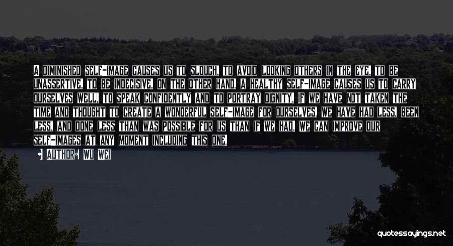 Wu Wei Quotes: A Diminished Self-image Causes Us To Slouch, To Avoid Looking Others In The Eye, To Be Unassertive, To Be Indecisive.