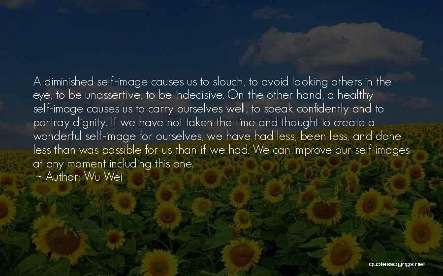 Wu Wei Quotes: A Diminished Self-image Causes Us To Slouch, To Avoid Looking Others In The Eye, To Be Unassertive, To Be Indecisive.