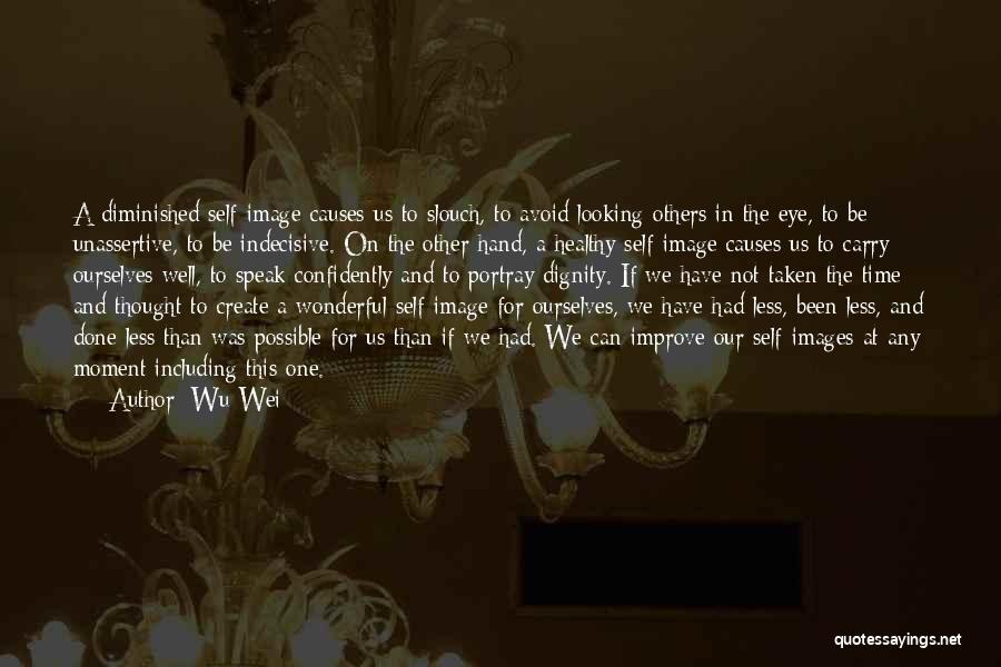 Wu Wei Quotes: A Diminished Self-image Causes Us To Slouch, To Avoid Looking Others In The Eye, To Be Unassertive, To Be Indecisive.