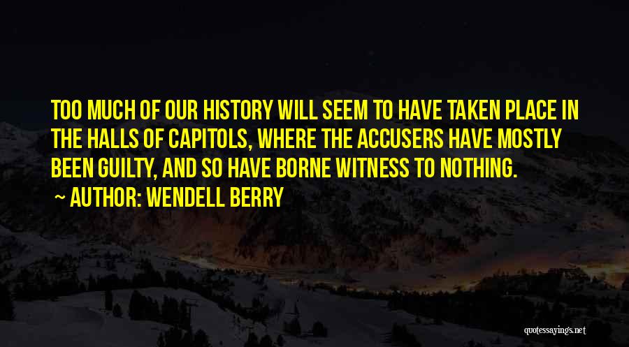 Wendell Berry Quotes: Too Much Of Our History Will Seem To Have Taken Place In The Halls Of Capitols, Where The Accusers Have