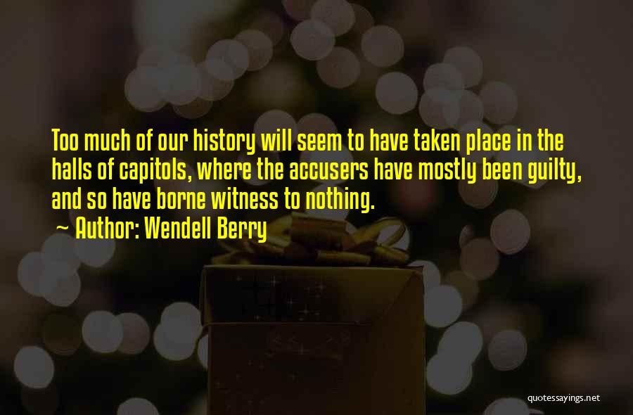 Wendell Berry Quotes: Too Much Of Our History Will Seem To Have Taken Place In The Halls Of Capitols, Where The Accusers Have